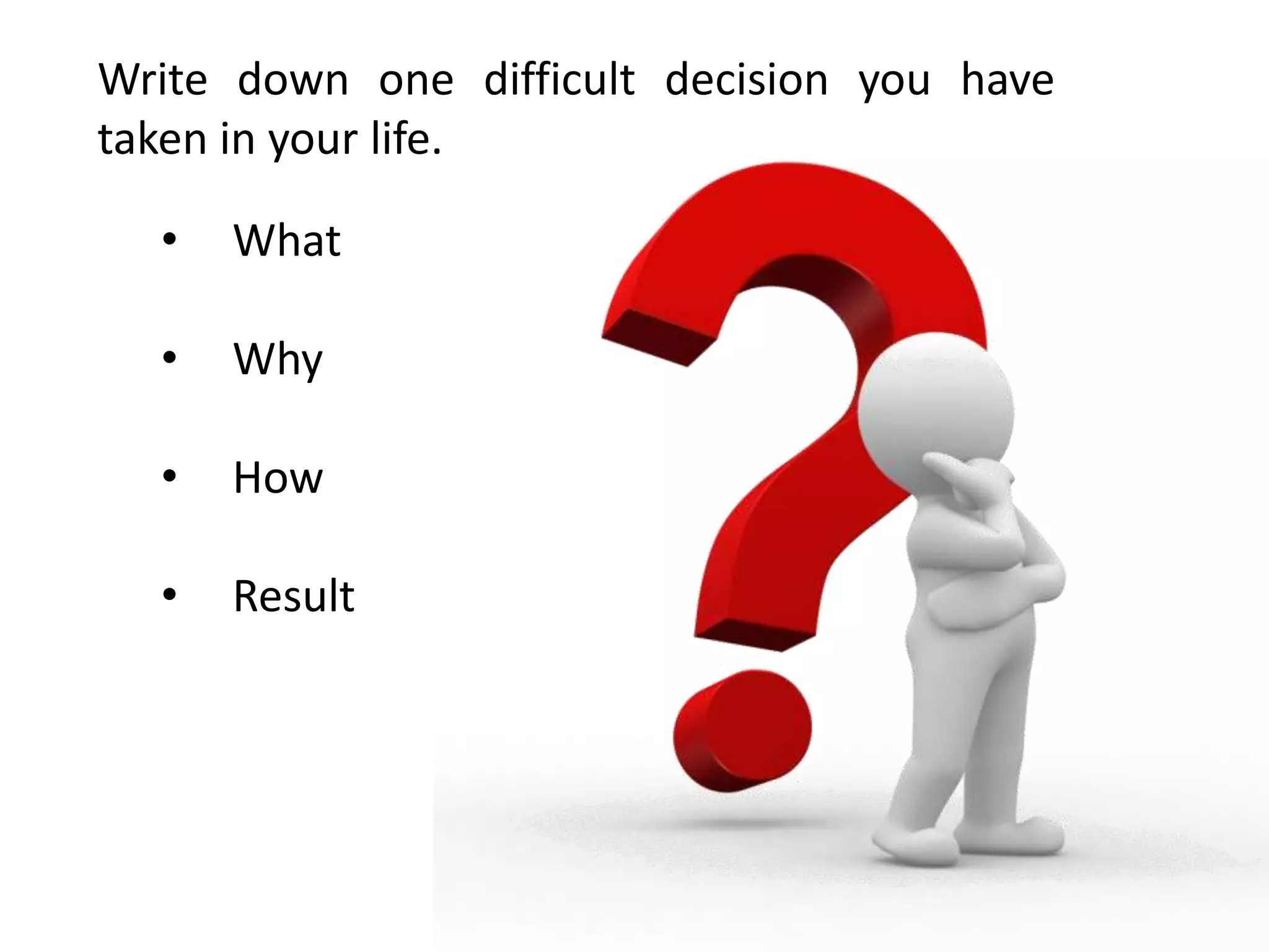 Write down one difficult decision you have
taken in your life.
• What
• Why
• How
• Result
 