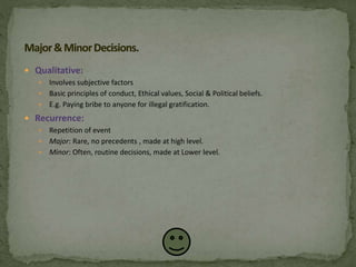  Qualitative:
 Involves subjective factors
 Basic principles of conduct, Ethical values, Social & Political beliefs.
 E.g. Paying bribe to anyone for illegal gratification.
 Recurrence:
 Repetition of event
 Major: Rare, no precedents , made at high level.
 Minor: Often, routine decisions, made at Lower level.
 