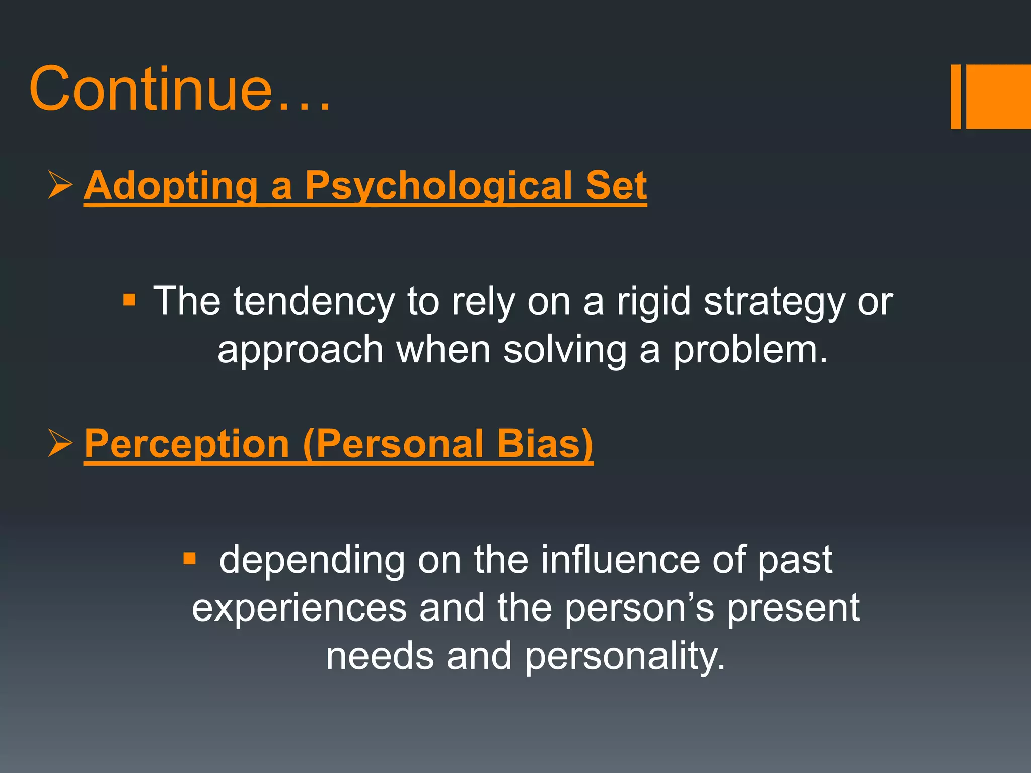 Continue…
 Adopting a Psychological Set
 The tendency to rely on a rigid strategy or
approach when solving a problem.
 Perception (Personal Bias)
 depending on the influence of past
experiences and the person’s present
needs and personality.
 