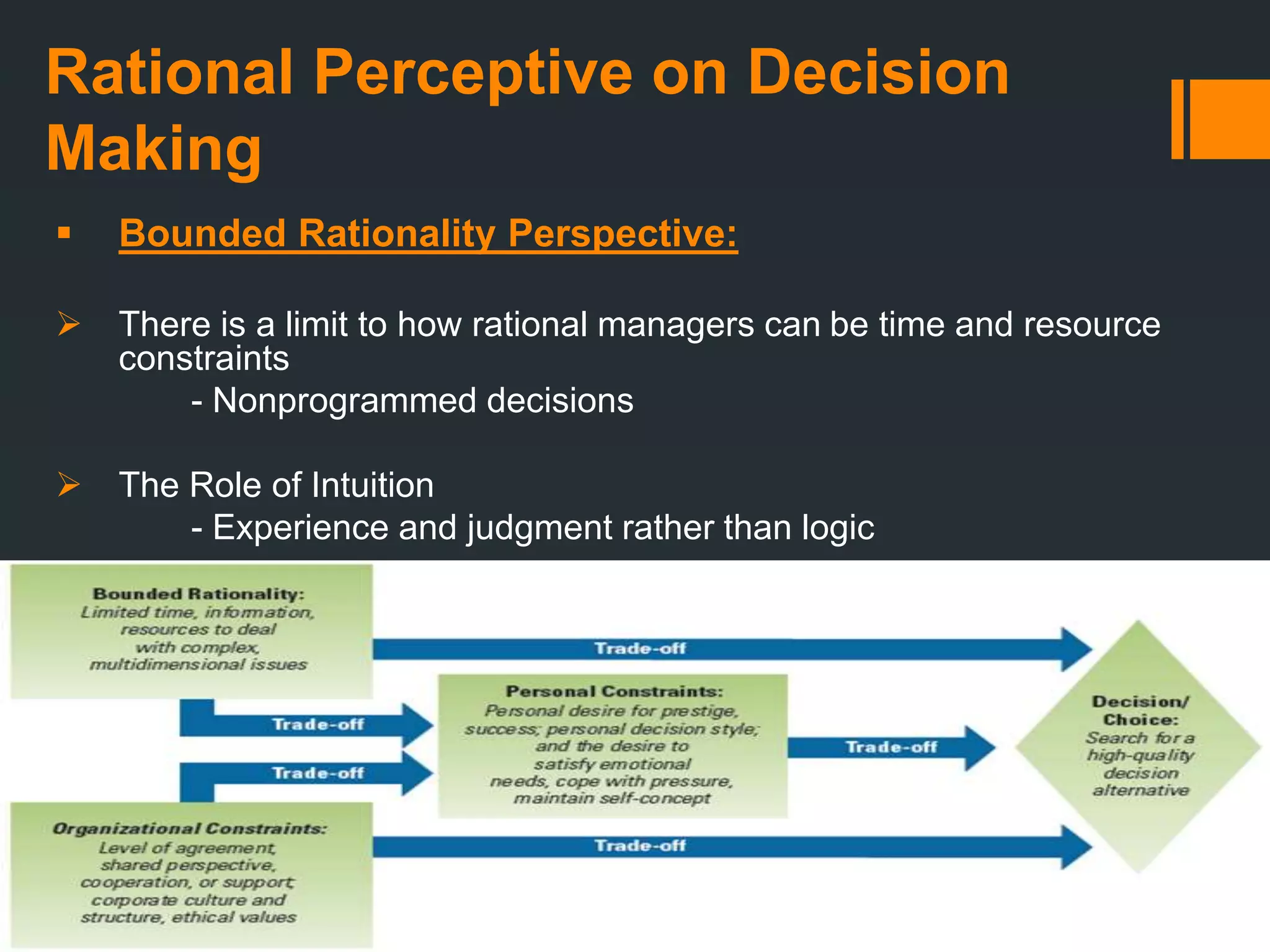 Rational Perceptive on Decision
Making
 Bounded Rationality Perspective:
 There is a limit to how rational managers can be time and resource
constraints
- Nonprogrammed decisions
 The Role of Intuition
- Experience and judgment rather than logic
 