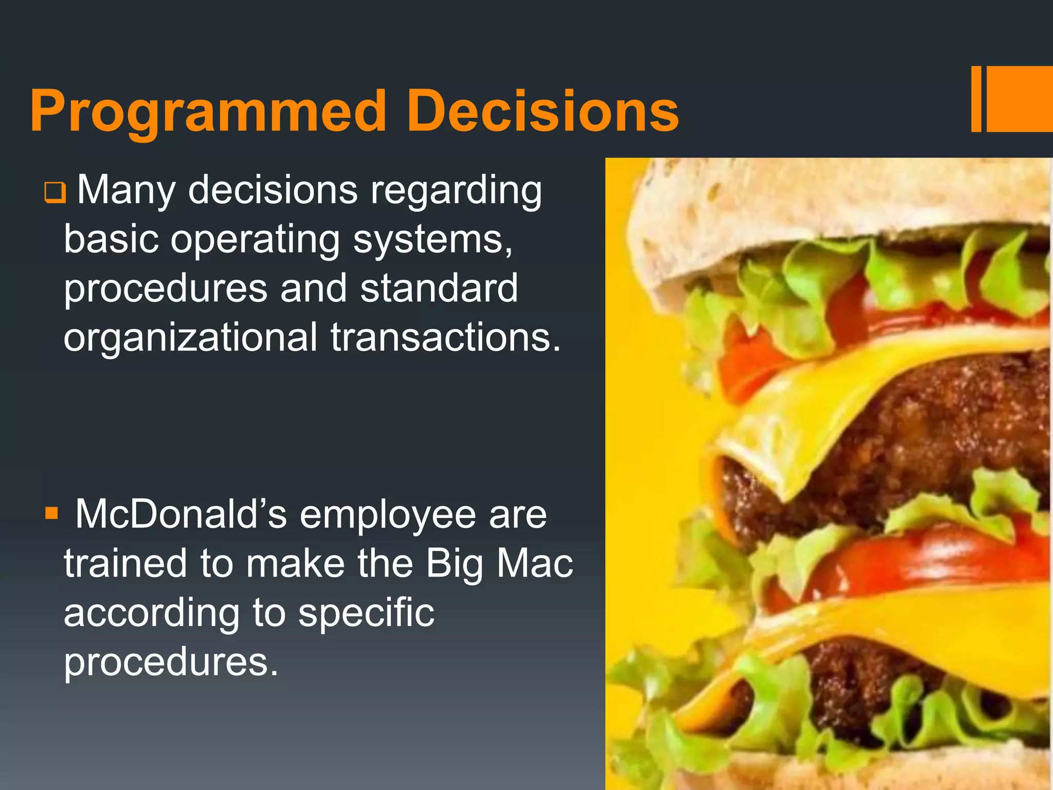 Programmed Decisions
 Many decisions regarding
basic operating systems,
procedures and standard
organizational transactions.
 McDonald’s employee are
trained to make the Big Mac
according to specific
procedures.
 