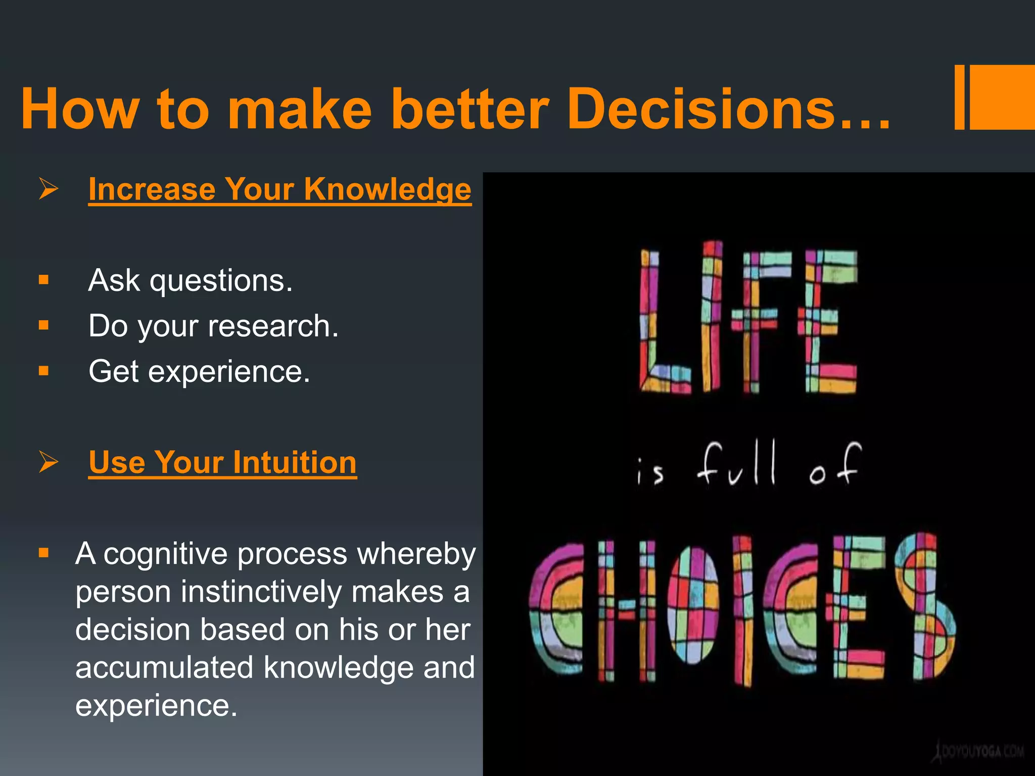 How to make better Decisions…
 Increase Your Knowledge
 Ask questions.
 Do your research.
 Get experience.
 Use Your Intuition
 A cognitive process whereby a
person instinctively makes a
decision based on his or her
accumulated knowledge and
experience.
 