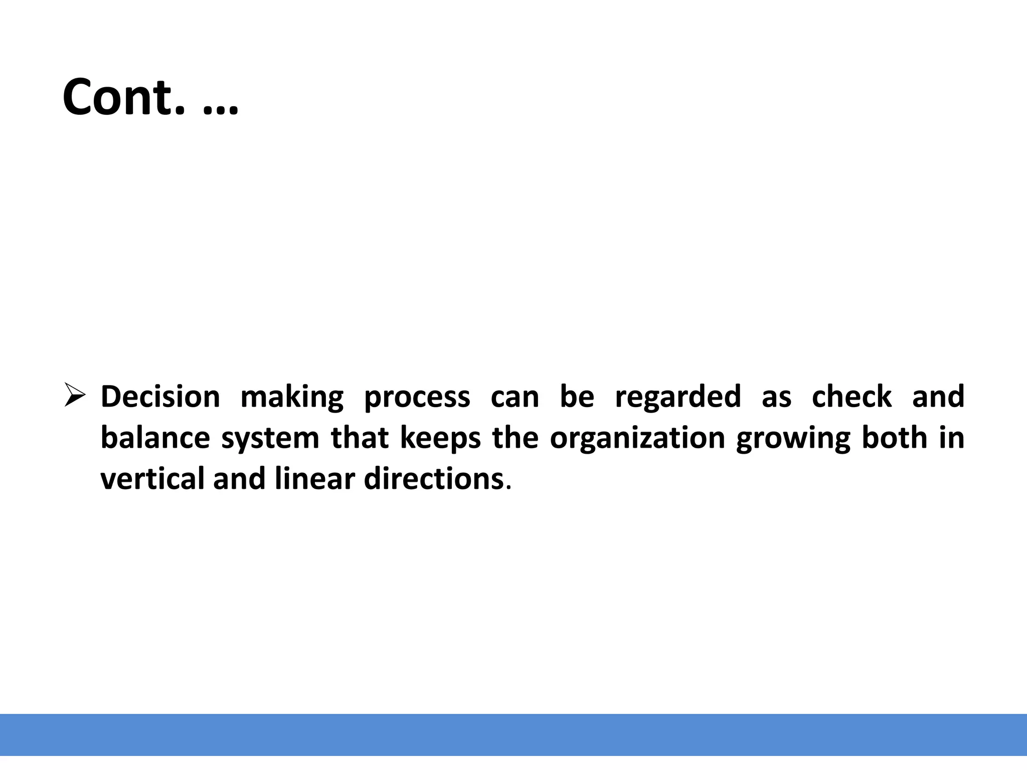 Cont. …
 Decision making process can be regarded as check and
balance system that keeps the organization growing both in
vertical and linear directions.
 