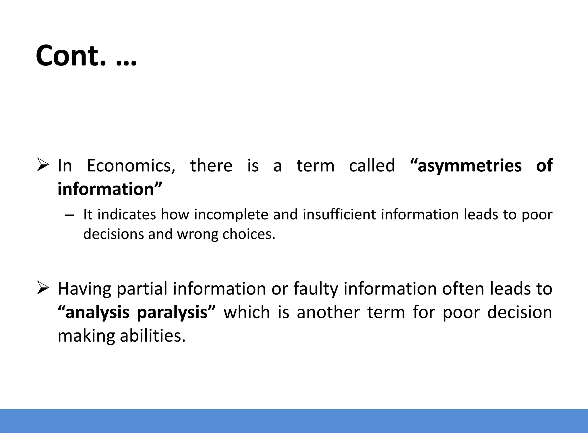 Cont. …
 In Economics, there is a term called “asymmetries of
information”
– It indicates how incomplete and insufficient information leads to poor
decisions and wrong choices.
 Having partial information or faulty information often leads to
“analysis paralysis” which is another term for poor decision
making abilities.
 