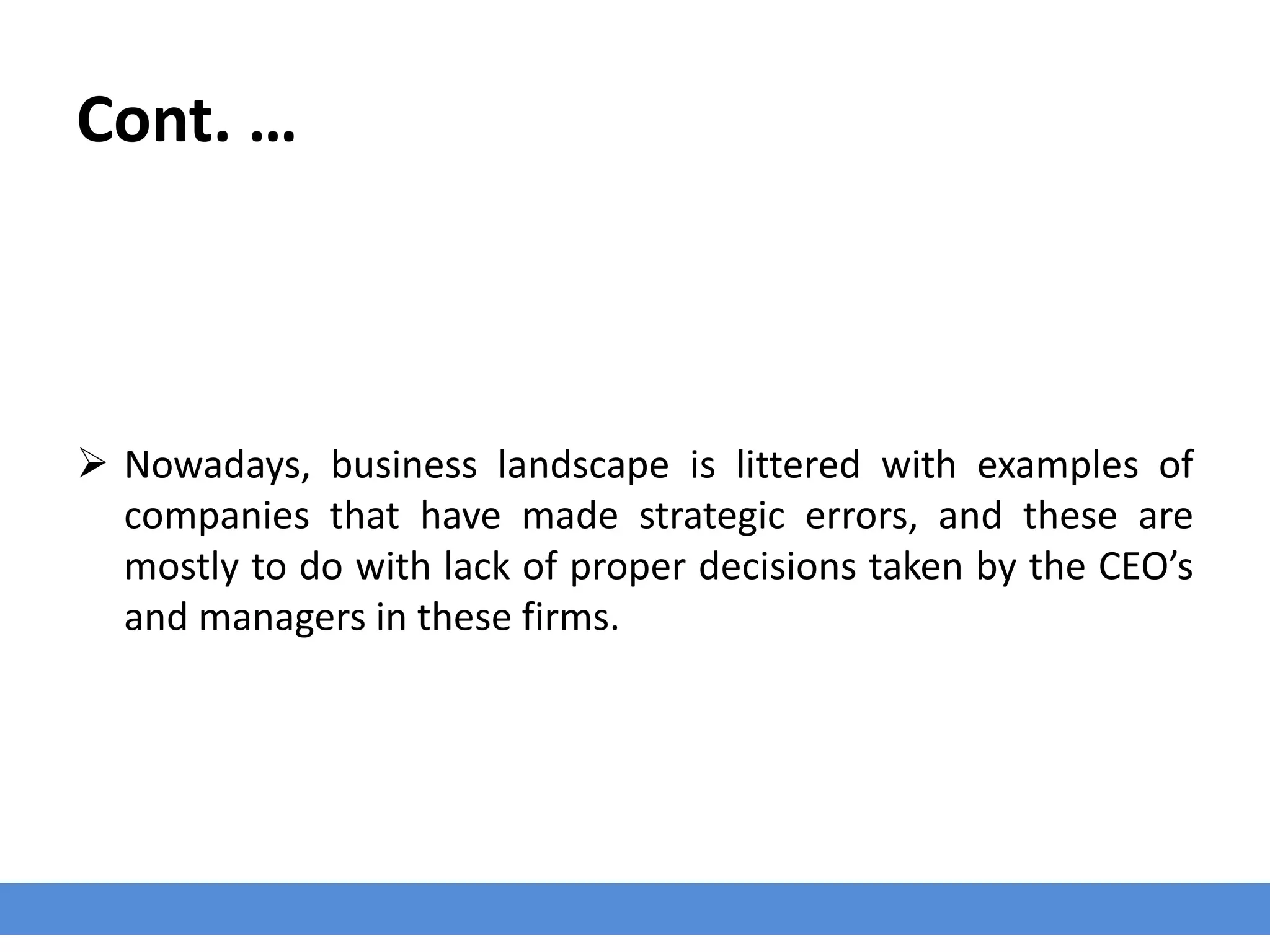 Cont. …
 Nowadays, business landscape is littered with examples of
companies that have made strategic errors, and these are
mostly to do with lack of proper decisions taken by the CEO’s
and managers in these firms.
 