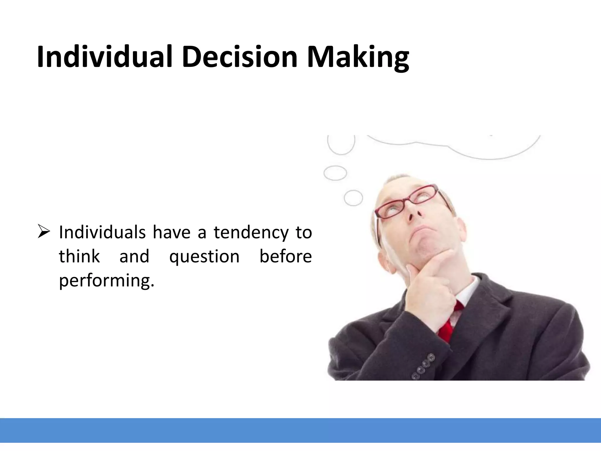 Individual Decision Making
 Individuals have a tendency to
think and question before
performing.
 