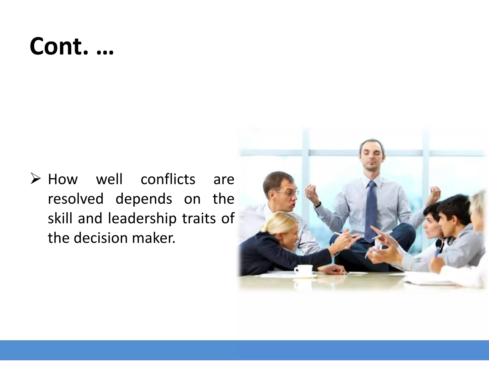 Cont. …
 How well conflicts are
resolved depends on the
skill and leadership traits of
the decision maker.
 