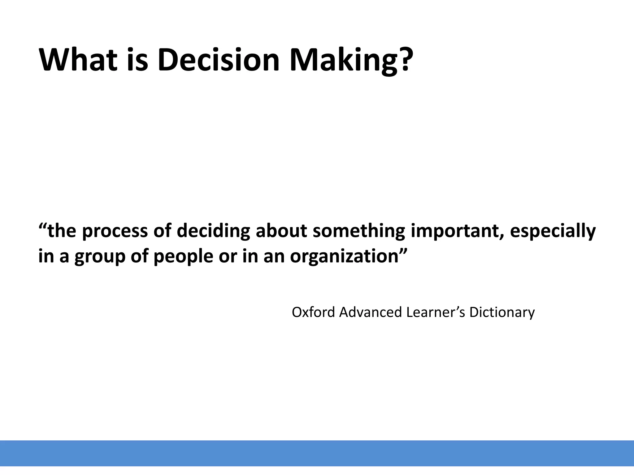 What is Decision Making?
“the process of deciding about something important, especially
in a group of people or in an organization”
Oxford Advanced Learner’s Dictionary
 