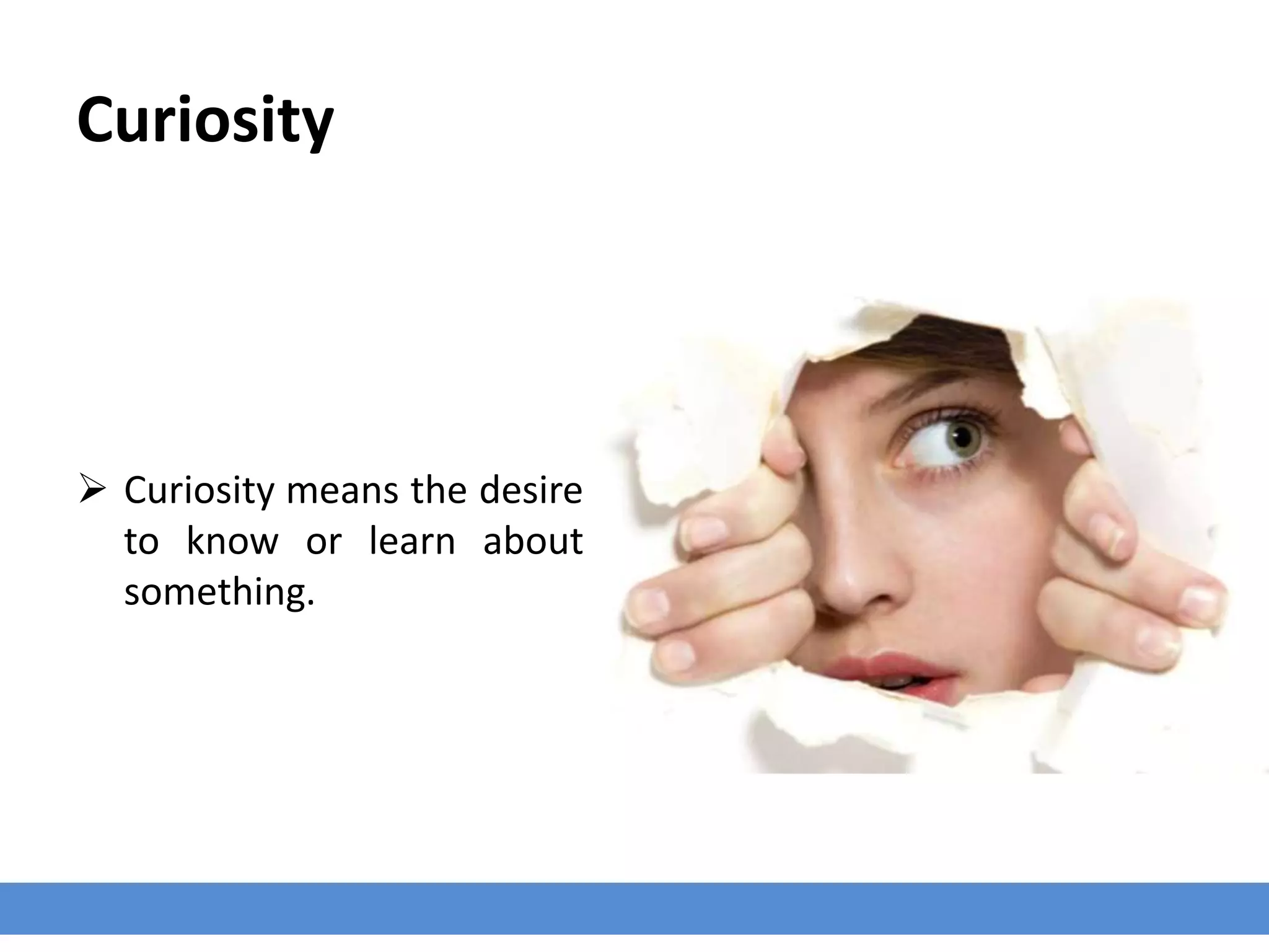Curiosity
 Curiosity means the desire
to know or learn about
something.
 
