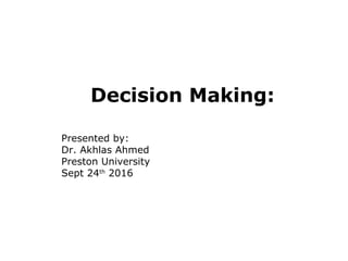Decision Making:
Presented by:
Dr. Akhlas Ahmed
Preston University
Sept 24th
2016
 