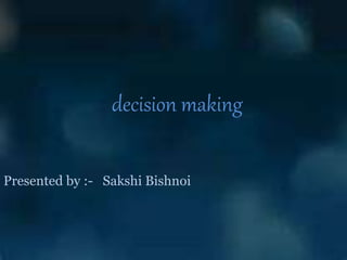 decision making
Presented by :- Sakshi Bishnoi
 