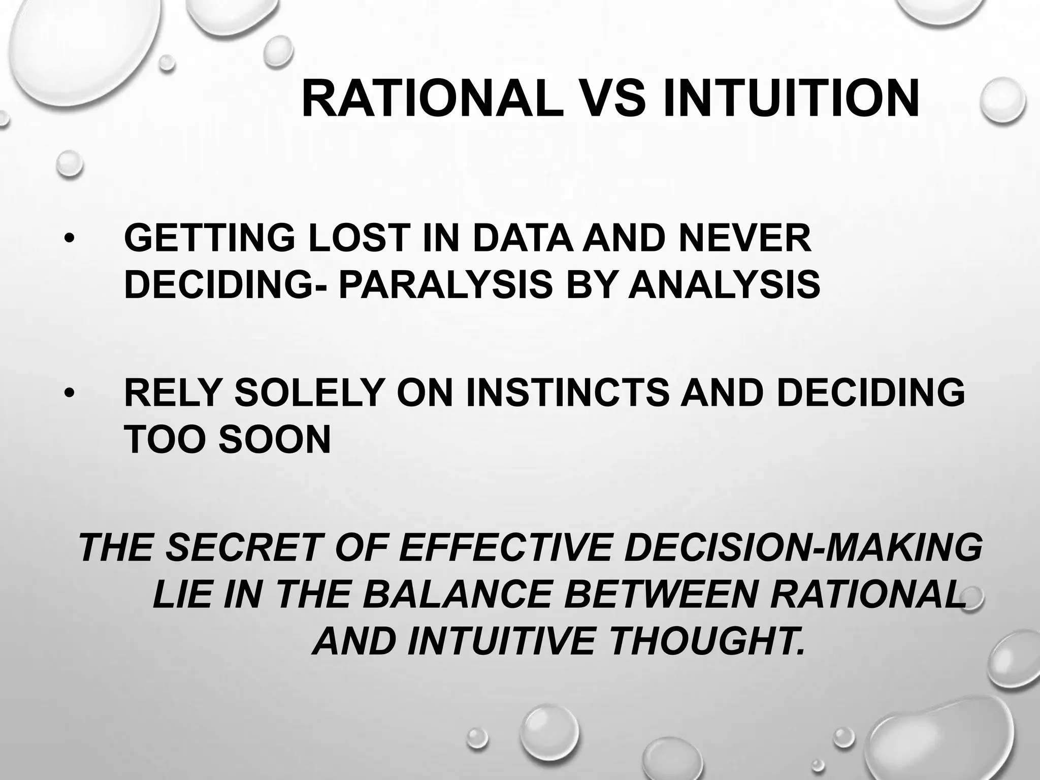 RATIONAL VS INTUITION
• GETTING LOST IN DATA AND NEVER
DECIDING- PARALYSIS BY ANALYSIS
• RELY SOLELY ON INSTINCTS AND DECIDING
TOO SOON
THE SECRET OF EFFECTIVE DECISION-MAKING
LIE IN THE BALANCE BETWEEN RATIONAL
AND INTUITIVE THOUGHT.
 
