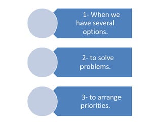 1- When we
have several
options.
2- to solve
problems.
3- to arrange
priorities.
 