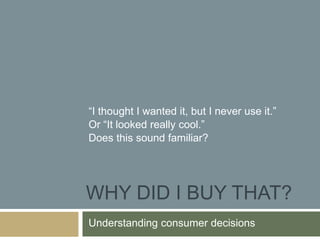 WHY DID I BUY THAT?
Understanding consumer decisions
“I thought I wanted it, but I never use it.”
Or “It looked really cool.”
Does this sound familiar?
 