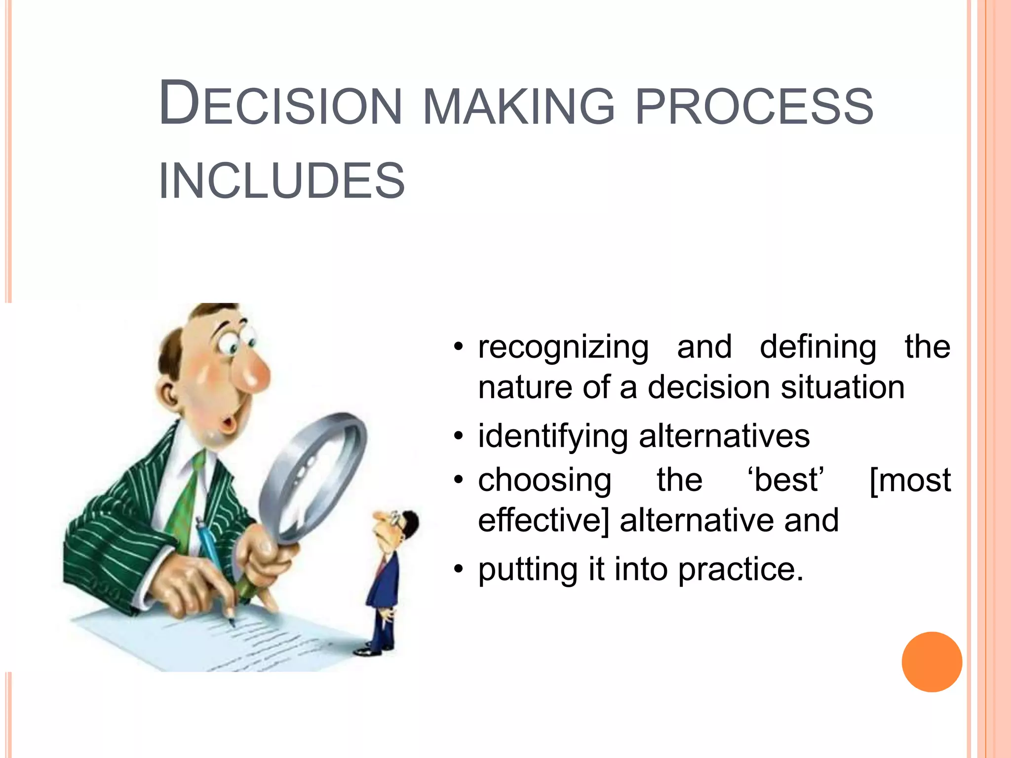 DECISION MAKING PROCESS
INCLUDES
• recognizing and defining the
nature of a decision situation
• identifying alternatives
• choosing the ‘best’
effective] alternative and
• putting it into practice.
[most
 