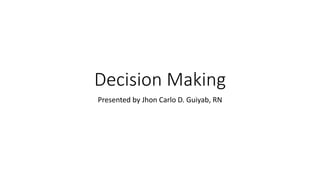 Decision Making
Presented by Jhon Carlo D. Guiyab, RN
 