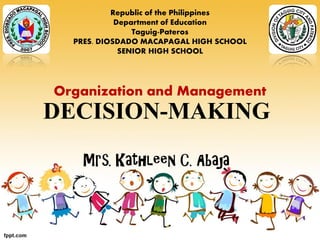 DECISION-MAKING
Mrs. Kathleen C. Abaja
Republic of the Philippines
Department of Education
Taguig-Pateros
PRES. DIOSDADO MACAPAGAL HIGH SCHOOL
SENIOR HIGH SCHOOL
Organization and Management
 