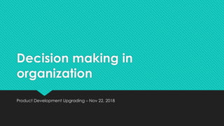 Decision making in
organization
Product Development Upgrading – Nov 22, 2018
 