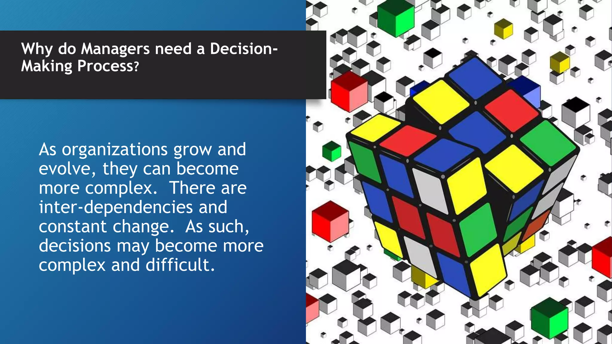 Why do Managers need a Decision-
Making Process?
As organizations grow and
evolve, they can become
more complex. There are
inter-dependencies and
constant change. As such,
decisions may become more
complex and difficult.
 