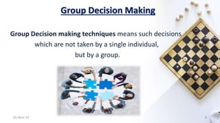 Group Decision Making
Group Decision making techniques means such decisions
which are not taken by a single individual,
but by a group.
05-Nov-19 9
 