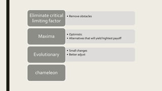 • Remove obstaclesEliminate critical
limiting factor
• Optimistic
• Alternatives that will yield hightest payoffMaxima
• Small changes
• Better adjustEvolutionary
chameleon
 