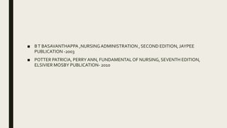 ■ BT BASAVANTHAPPA ,NURSINGADMINISTRATION , SECOND EDITION, JAYPEE
PUBLICATION -2003
■ POTTER PATRICIA, PERRY ANN, FUNDAMENTALOF NURSING, SEVENTH EDITION,
ELSIVIER MOSBY PUBLICATION- 2010
 