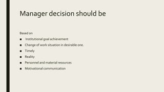 Manager decision should be
Based on
■ Institutional goal achievement
■ Change of work situation in desirable one.
■ Timely
■ Reality
■ Personnel and material resources
■ Motivational communication
 