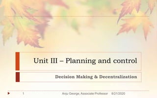 Unit III – Planning and control
Decision Making & Decentralization
8/21/20201 Anju George, Associate Professor
 