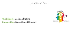 ‫الرحيم‬ ‫الرحمن‬ ‫هللا‬ ‫بسم‬
The Subject : Decision Making
Prepared by : Baraa Ahmed El-askari
 