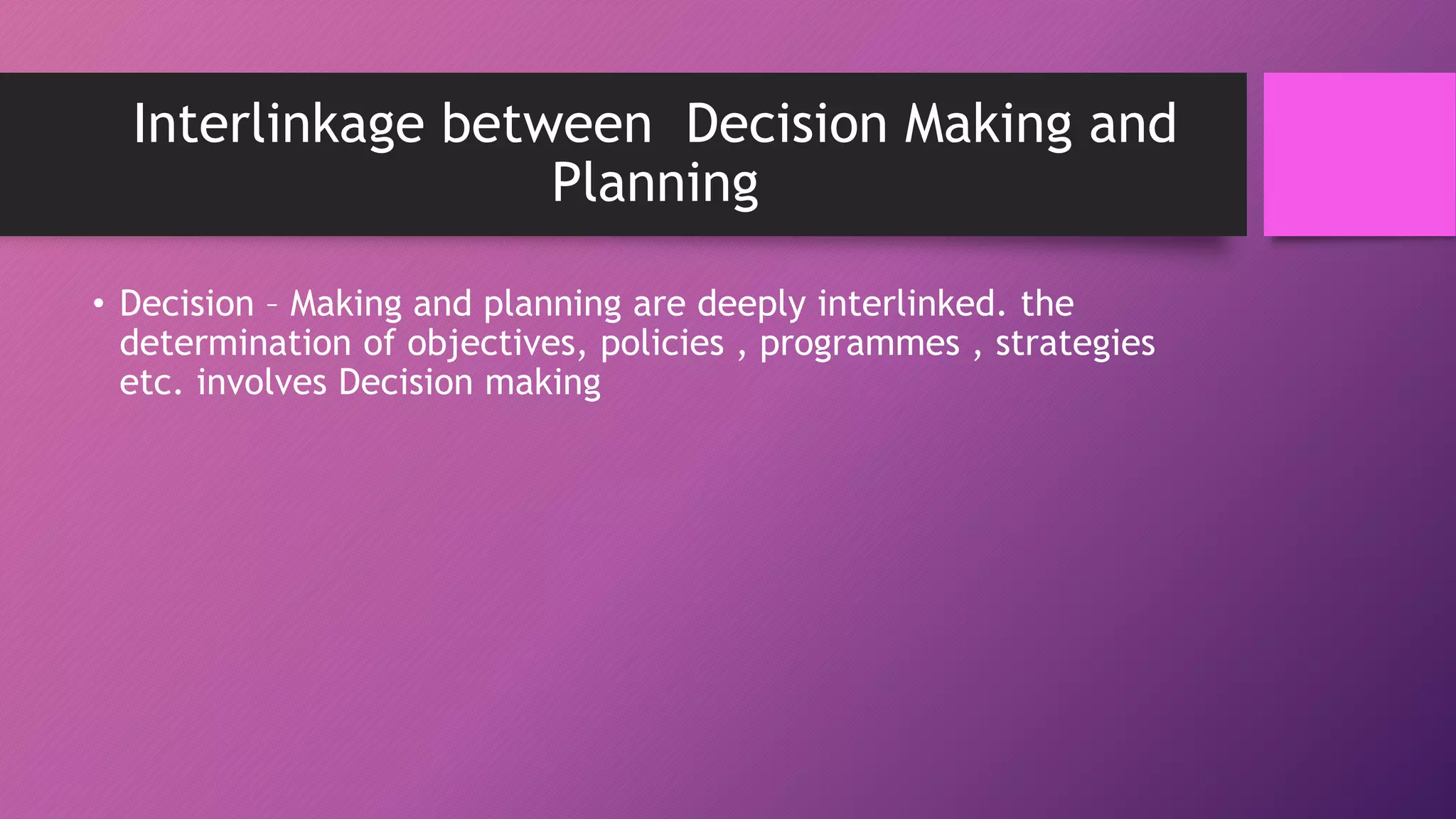 Interlinkage between Decision Making and
Planning
• Decision – Making and planning are deeply interlinked. the
determination of objectives, policies , programmes , strategies
etc. involves Decision making
 