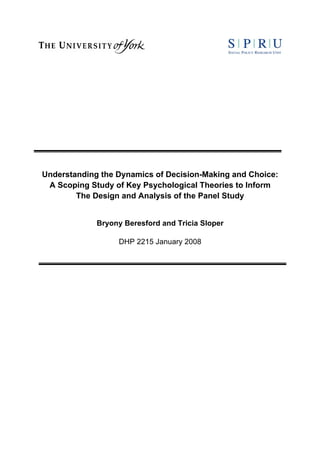 Understanding the Dynamics of Decision-Making and Choice:
A Scoping Study of Key Psychological Theories to Inform
The Design and Analysis of the Panel Study
Bryony Beresford and Tricia Sloper
DHP 2215 January 2008
 