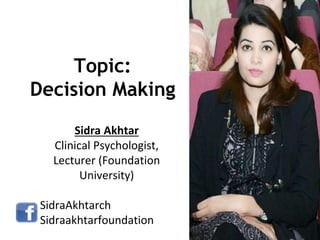 Topic:
Decision Making
Sidra Akhtar
Clinical Psychologist,
Lecturer (Foundation
University)
SidraAkhtarch
Sidraakhtarfoundation
 