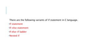There are the following variants of if statement in C language.
•If statement
•If-else statement
•If else-if ladder
•Nested if
 