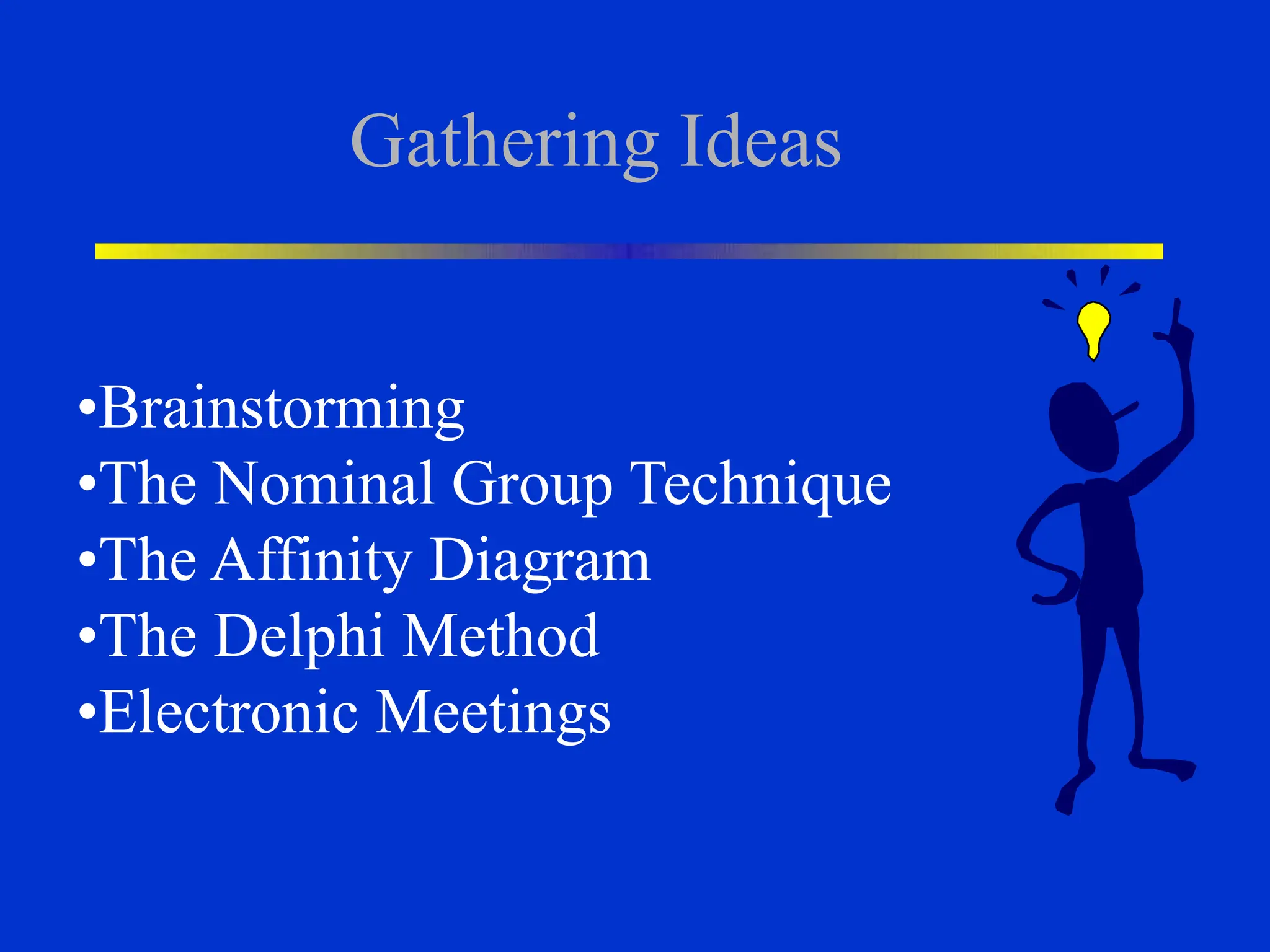 Gathering Ideas
•Brainstorming
•The Nominal Group Technique
•The Affinity Diagram
•The Delphi Method
•Electronic Meetings
 