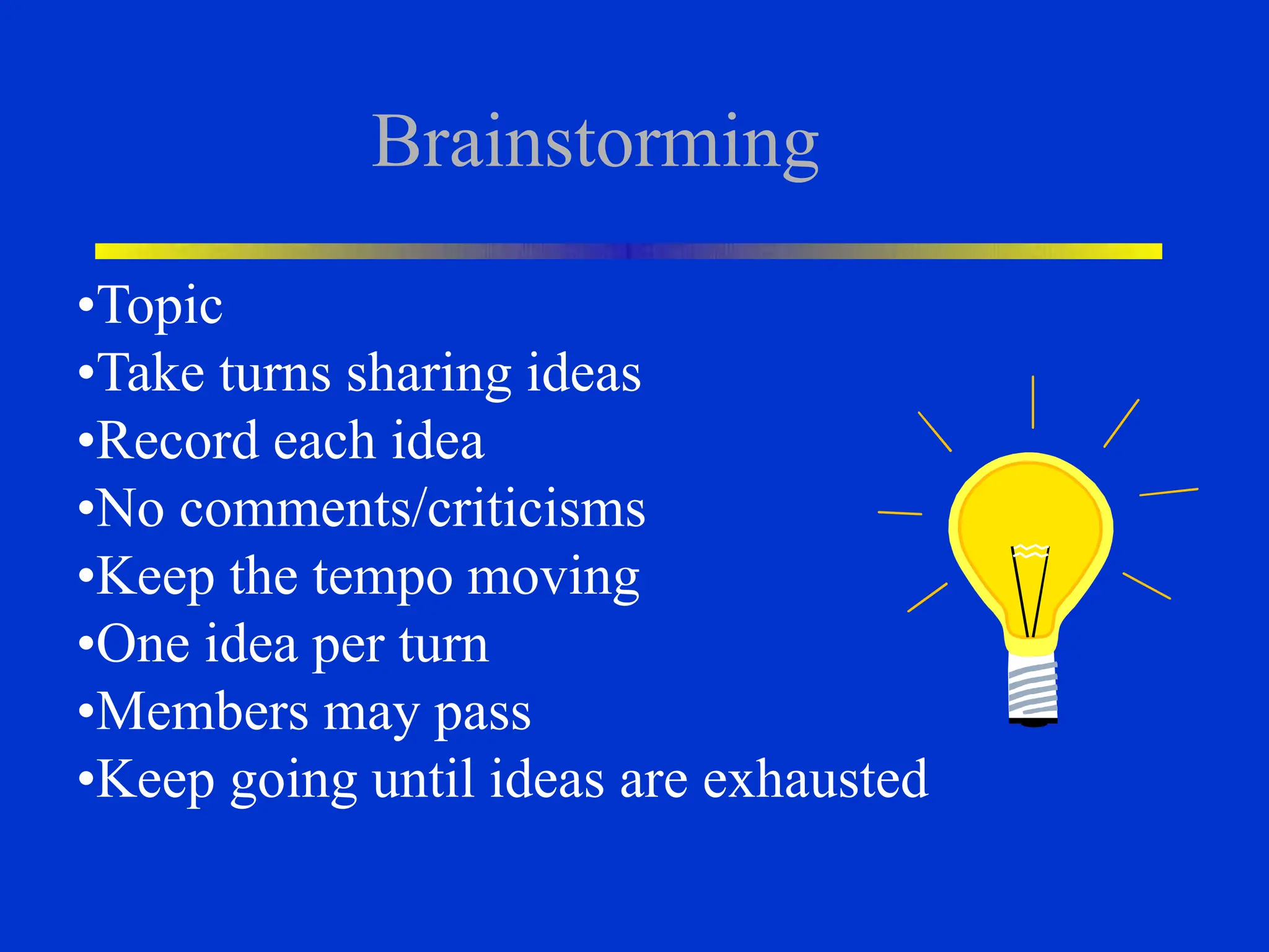 Brainstorming
•Topic
•Take turns sharing ideas
•Record each idea
•No comments/criticisms
•Keep the tempo moving
•One idea per turn
•Members may pass
•Keep going until ideas are exhausted
 