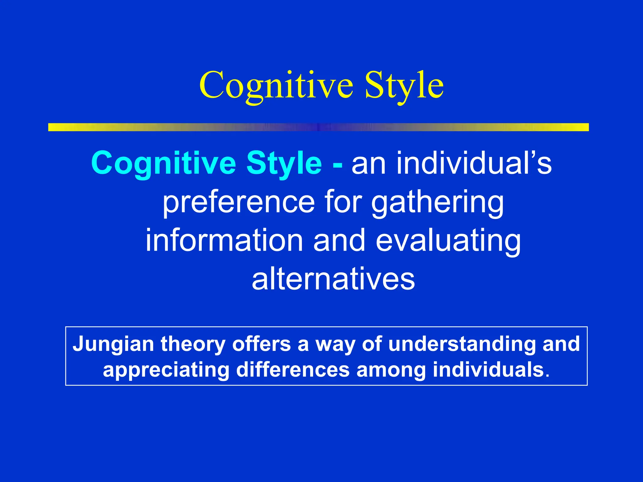 Cognitive Style
Cognitive Style - an individual’s
preference for gathering
information and evaluating
alternatives
Jungian theory offers a way of understanding and
appreciating differences among individuals.
 