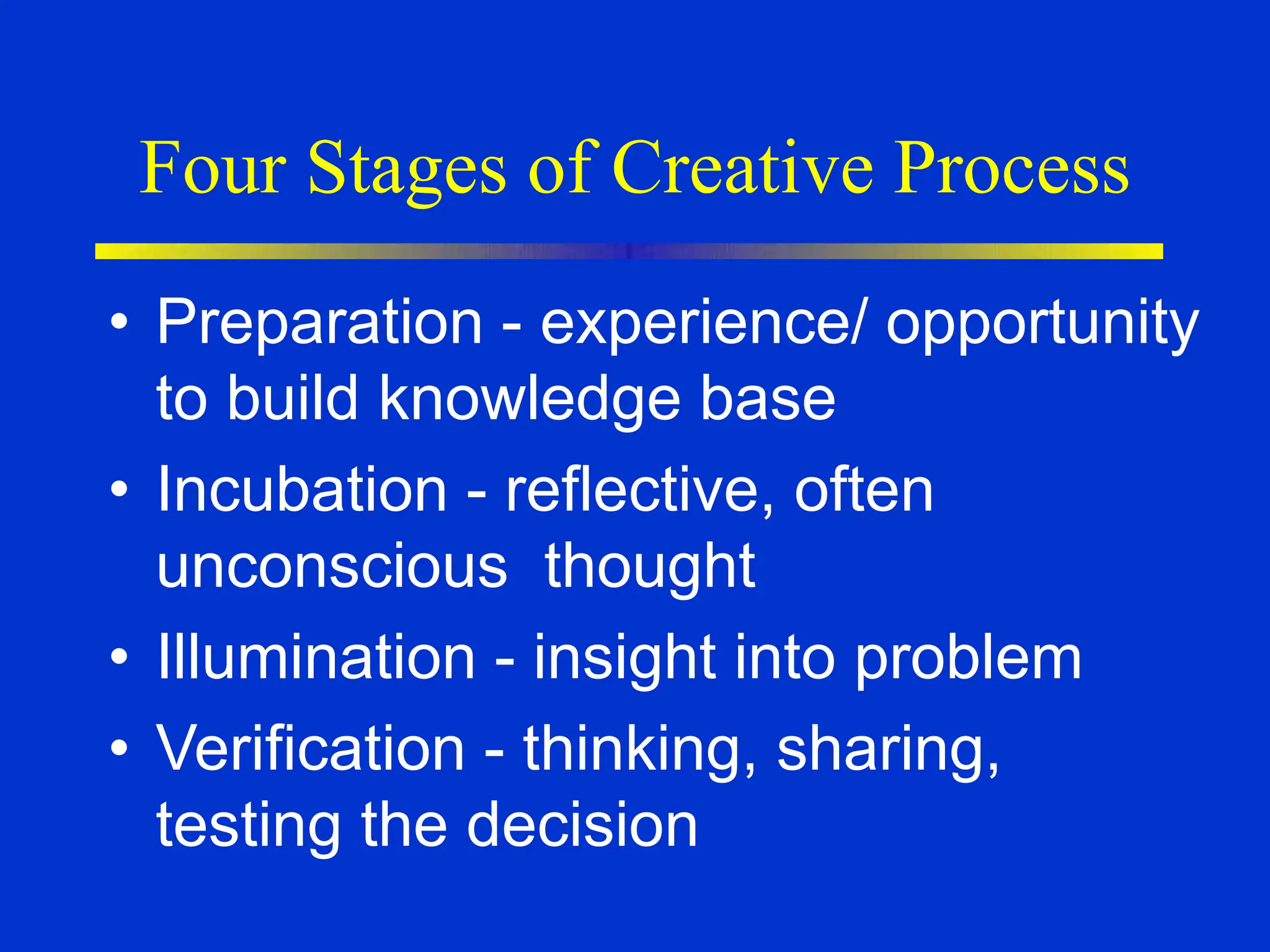 Four Stages of Creative Process
• Preparation - experience/ opportunity
to build knowledge base
• Incubation - reflective, often
unconscious thought
• Illumination - insight into problem
• Verification - thinking, sharing,
testing the decision
 
