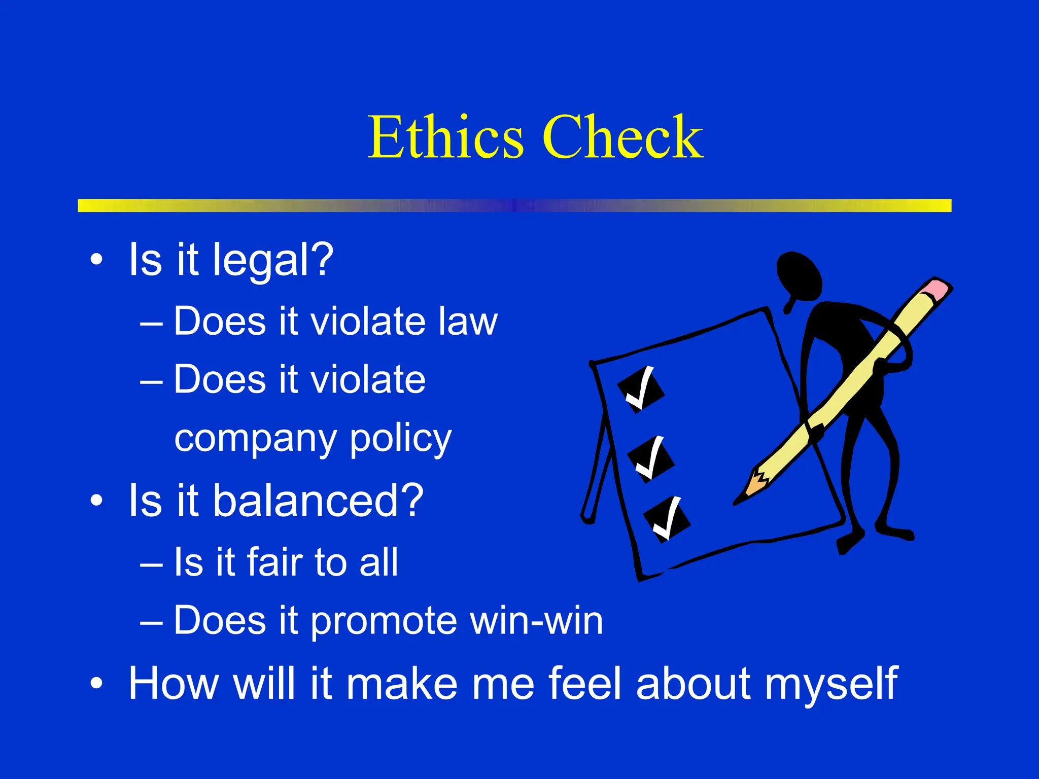 Ethics Check
• Is it legal?
– Does it violate law
– Does it violate
company policy
• Is it balanced?
– Is it fair to all
– Does it promote win-win
• How will it make me feel about myself
 