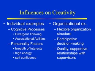Influences on Creativity
• Individual examples
– Cognitive Processes
• Divergent Thinking
• Associational Abilities
– Personality Factors
• breadth of interests
• high energy
• self confidence
• Organizational ex.
– Flexible organization
structure
– Participative
decision-making
– Quality, supportive
relationships with
supervisors
 