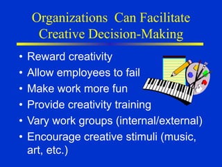 Organizations Can Facilitate
Creative Decision-Making
• Reward creativity
• Allow employees to fail
• Make work more fun
• Provide creativity training
• Vary work groups (internal/external)
• Encourage creative stimuli (music,
art, etc.)
 