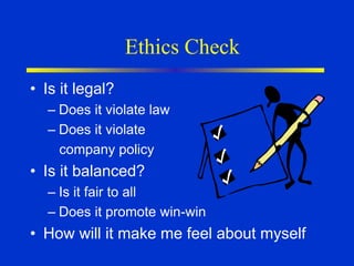 Ethics Check
• Is it legal?
– Does it violate law
– Does it violate
company policy
• Is it balanced?
– Is it fair to all
– Does it promote win-win
• How will it make me feel about myself
 