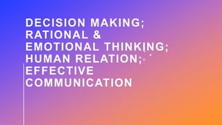 DECISION MAKING;
RATIONAL &
EMOTIONAL THINKING;
HUMAN RELATION;
EFFECTIVE
COMMUNICATION
 
