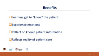 Benefits
Learners get to “know” the patient
Experience emotions
Reflect on known patient information
Reflects reality of patient care
10
 