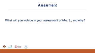Assessment
What will you include in your assessment of Mrs. S., and why?
 