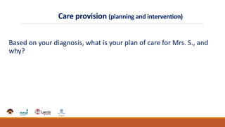 Care provision (planning and intervention)
Based on your diagnosis, what is your plan of care for Mrs. S., and
why?
 