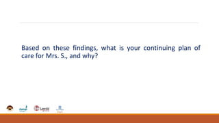 Based on these findings, what is your continuing plan of
care for Mrs. S., and why?
 