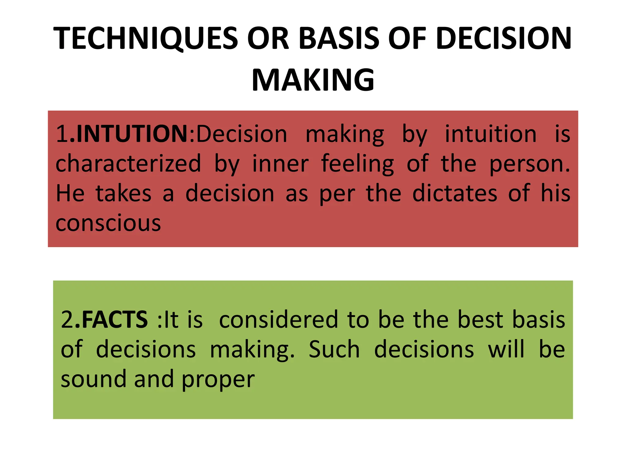 TECHNIQUES OR BASIS OF DECISION
MAKING
1.INTUTION:Decision making by intuition is
characterized by inner feeling of the person.
He takes a decision as per the dictates of his
conscious
2.FACTS :It is considered to be the best basis
of decisions making. Such decisions will be
sound and proper
 