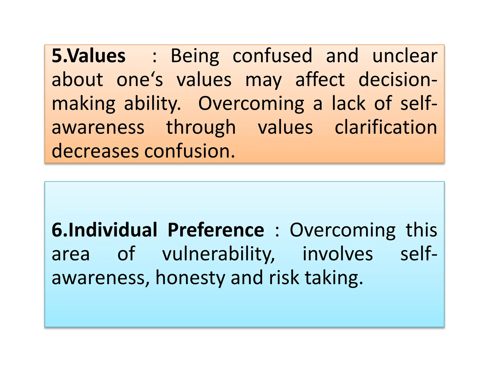 5.Values : Being confused and unclear
about one‘s values may affect decision-
making ability. Overcoming a lack of self-
awareness through values clarification
decreases confusion.
6.Individual Preference : Overcoming this
area of vulnerability, involves self-
awareness, honesty and risk taking.
 