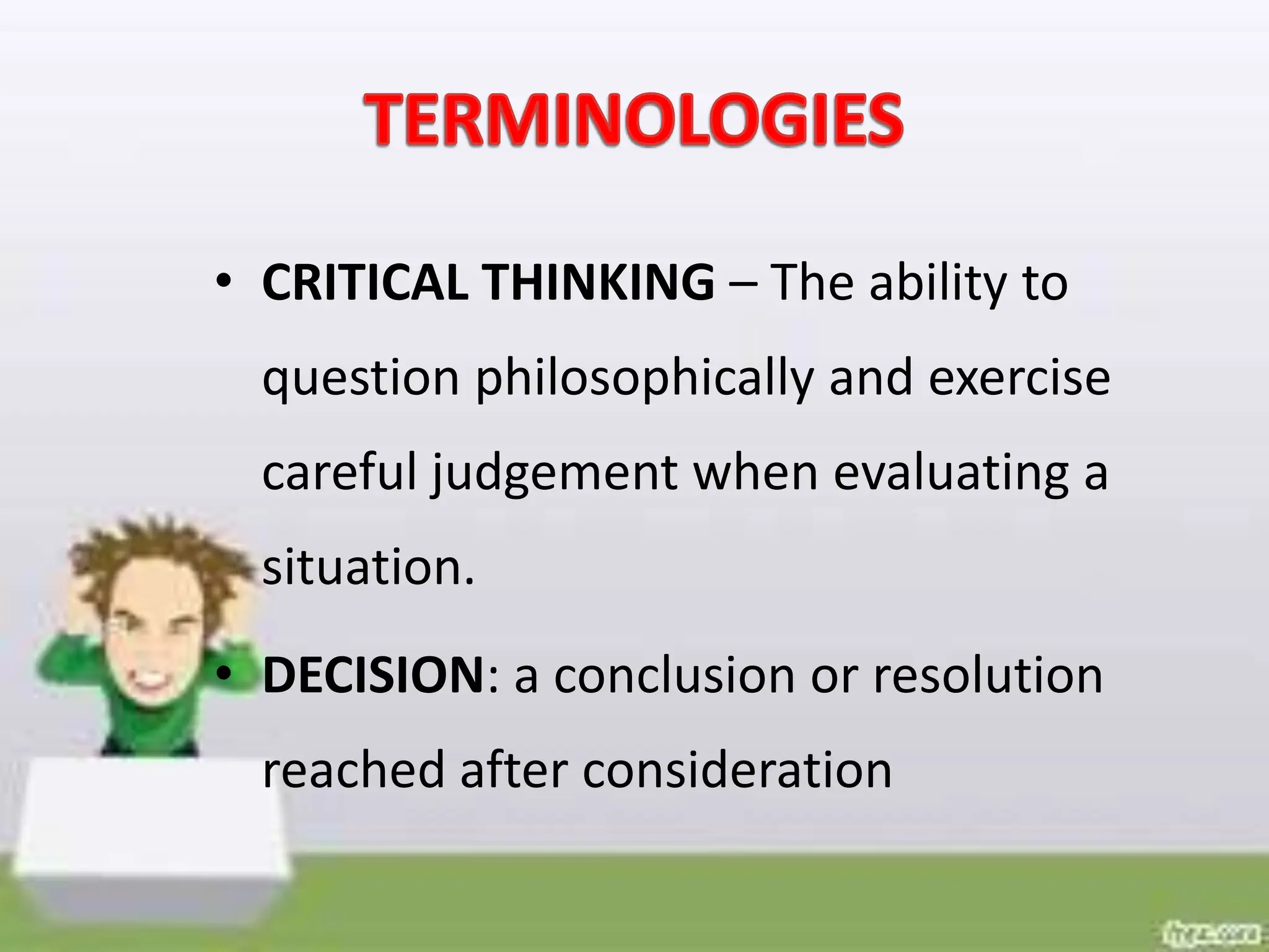 • CRITICAL THINKING – The ability to
question philosophically and exercise
careful judgement when evaluating a
situation.
• DECISION: a conclusion or resolution
reached after consideration
 