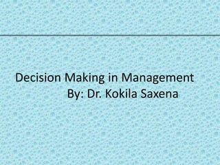 Decision Making in Management
By: Dr. Kokila Saxena
 